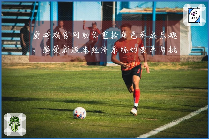 爱游戏官网助你重拾角色养成乐趣，感受新版本经济系统的变革与挑战