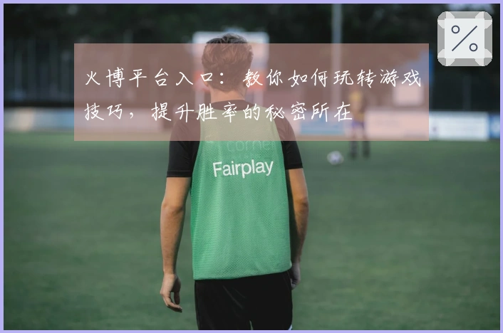 火博平台入口：教你如何玩转游戏技巧，提升胜率的秘密所在