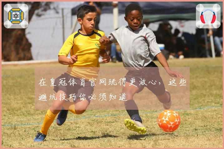在皇冠体育官网玩得更放心，这些避坑技巧你必须知道