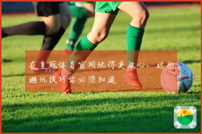 在皇冠体育官网玩得更放心，这些避坑技巧你必须知道